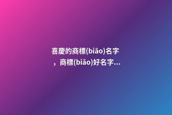 喜慶的商標(biāo)名字，商標(biāo)好名字推薦！
